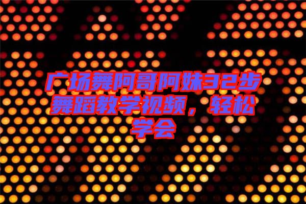 廣場舞阿哥阿妹32步舞蹈教學視頻，輕松學會