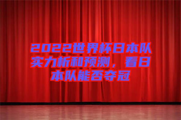 2022世界杯日本隊(duì)實(shí)力析和預(yù)測，看日本隊(duì)能否奪冠