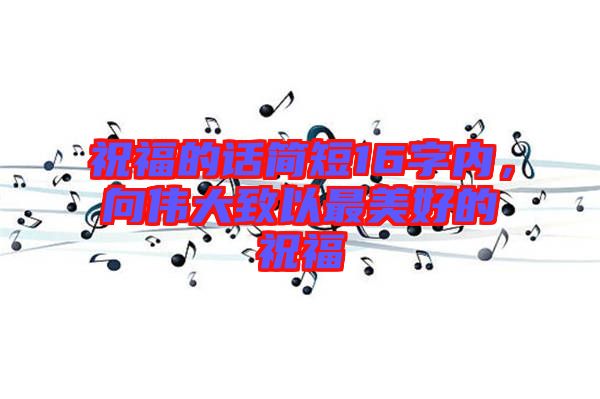 祝福的話簡短16字內(nèi)，向偉大致以最美好的祝福