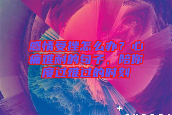 感情受挫怎么辦？心痛難耐的句子，陪你度過難過的時刻