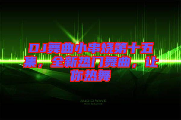 DJ舞曲小串燒第十五集，全新熱門舞曲，讓你熱舞
