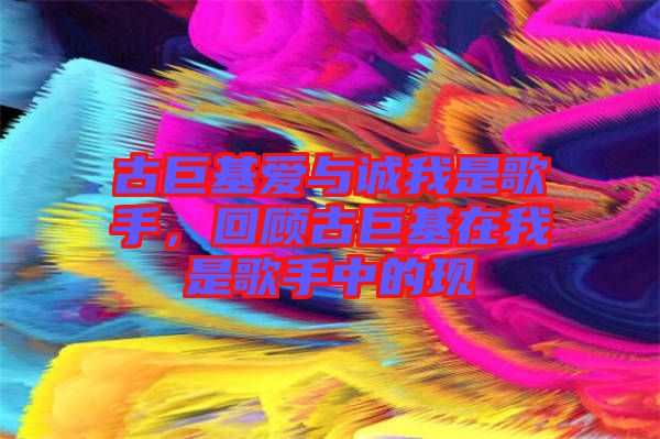 古巨基愛與誠我是歌手，回顧古巨基在我是歌手中的現(xiàn)