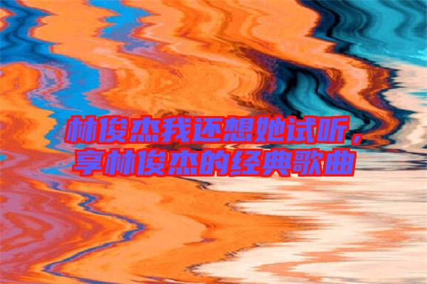林俊杰我還想她試聽(tīng)，享林俊杰的經(jīng)典歌曲