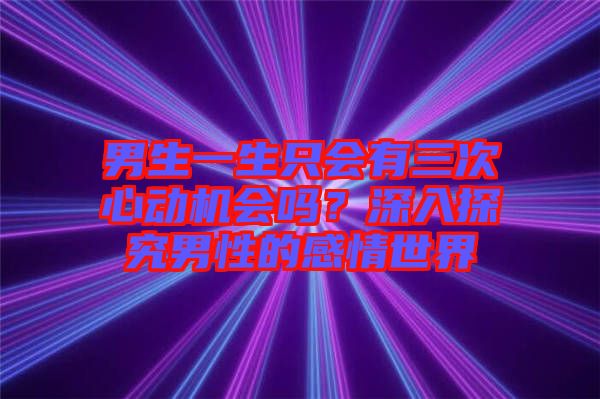 男生一生只會(huì)有三次心動(dòng)機(jī)會(huì)嗎？深入探究男性的感情世界