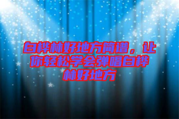 白樺林好地方簡譜，讓你輕松學(xué)會彈唱白樺林好地方