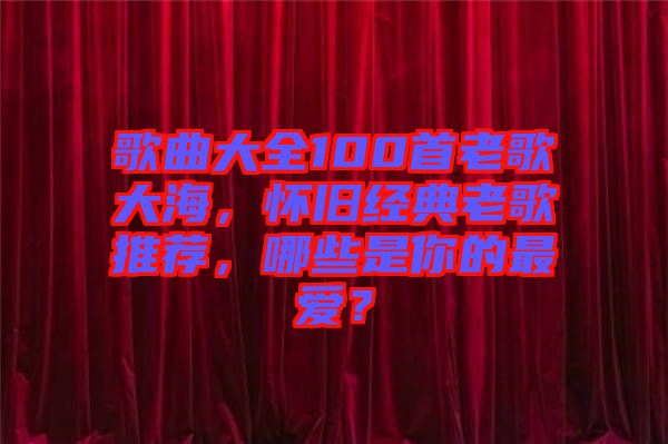 歌曲大全100首老歌大海，懷舊經(jīng)典老歌推薦，哪些是你的最愛(ài)？
