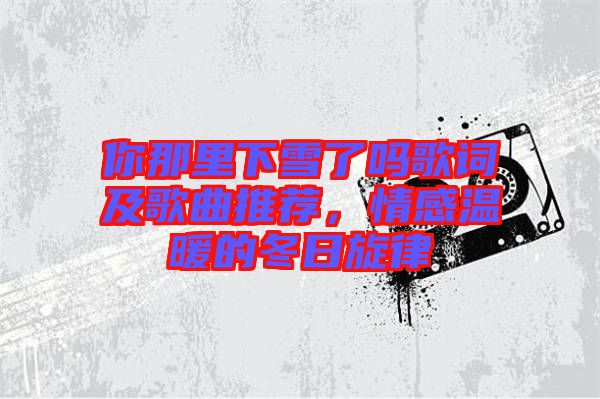 你那里下雪了嗎歌詞及歌曲推薦，情感溫暖的冬日旋律