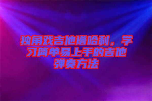獨角戲吉他譜哈利，學(xué)習(xí)簡單易上手的吉他彈奏方法