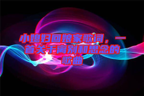 小媳婦回娘家歌詞，一首關(guān)于離別和思念的歌曲
