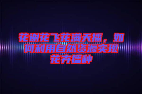 花謝花飛花滿天播，如何利用自然資源實現花卉播種