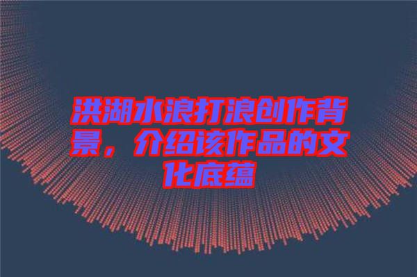 洪湖水浪打浪創(chuàng)作背景，介紹該作品的文化底蘊
