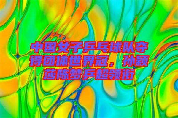 中國女子乒乓球隊奪得團體世界冠，孫穎莎陳夢乒超領(lǐng)銜