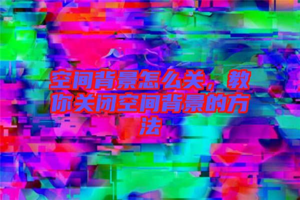 空間背景怎么關(guān)，教你關(guān)閉空間背景的方法
