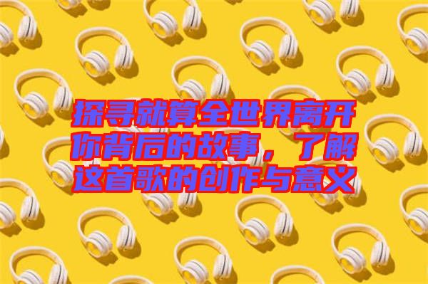 探尋就算全世界離開你背后的故事，了解這首歌的創(chuàng)作與意義
