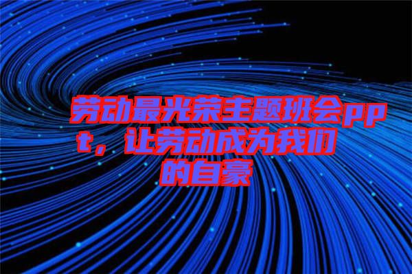 勞動最光榮主題班會ppt，讓勞動成為我們的自豪