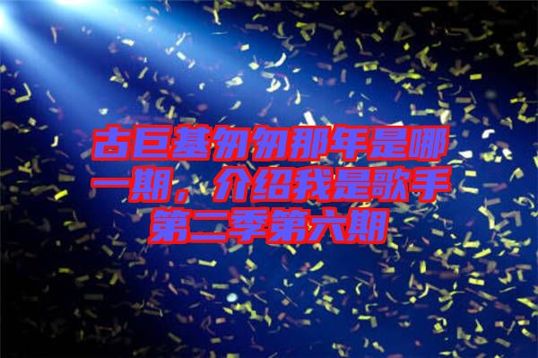 古巨基匆匆那年是哪一期，介紹我是歌手第二季第六期
