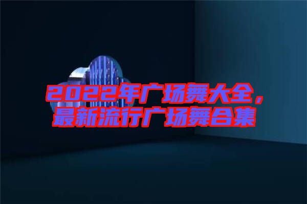 2022年廣場舞大全，最新流行廣場舞合集
