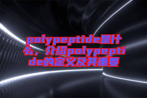 polypeptide是什么，介紹polypeptide的定義及其重要