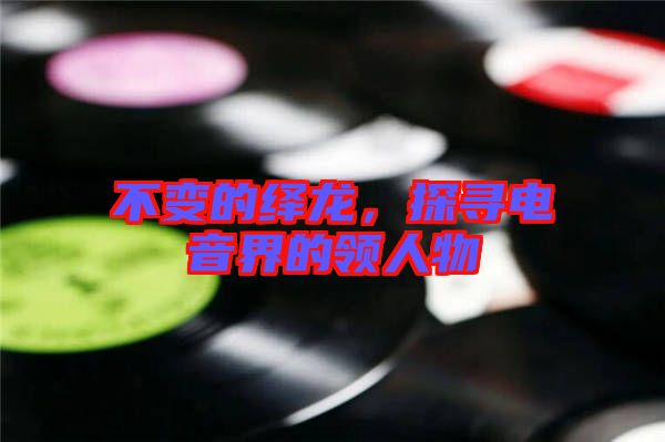 不變的繹龍，探尋電音界的領(lǐng)人物