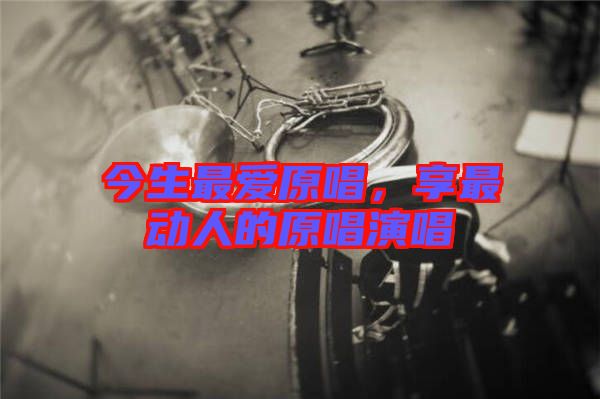 今生最愛原唱，享最動(dòng)人的原唱演唱