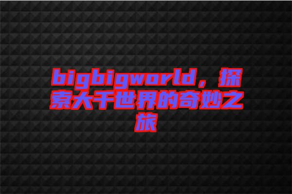 bigbigworld，探索大千世界的奇妙之旅