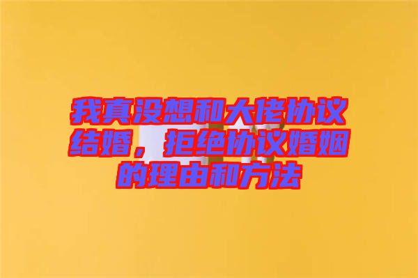 我真沒(méi)想和大佬協(xié)議結(jié)婚，拒絕協(xié)議婚姻的理由和方法