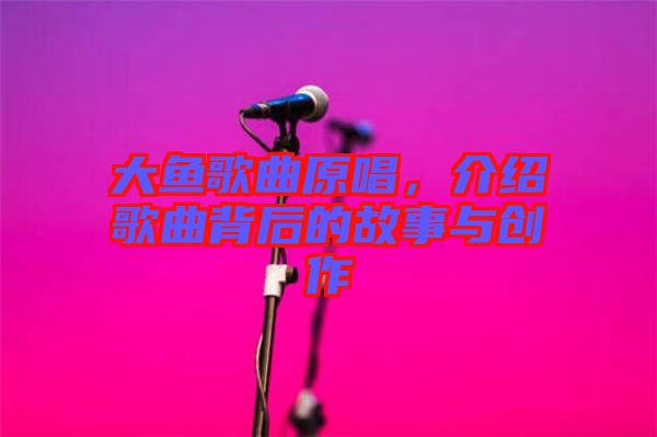 大魚(yú)歌曲原唱，介紹歌曲背后的故事與創(chuàng)作