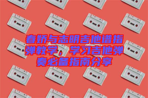 春嬌與志明吉他譜指彈教學(xué)，學(xué)習(xí)吉他彈奏必備指南分享
