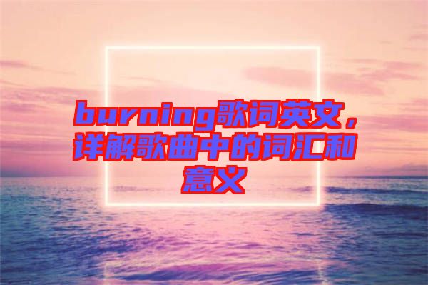 burning歌詞英文，詳解歌曲中的詞匯和意義