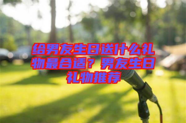 給男友生日送什么禮物最合適？男友生日禮物推薦
