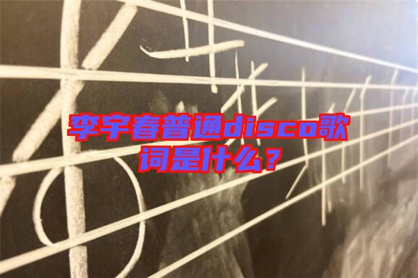 李宇春普通disco歌詞是什么？