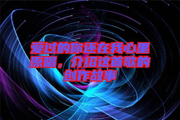 愛過的你還在我心里原唱，介紹這首歌的創(chuàng)作故事