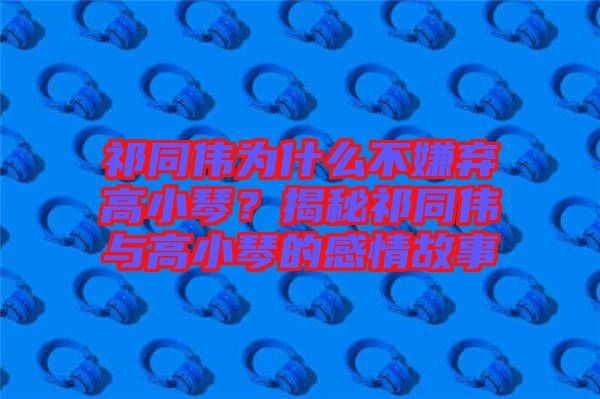 祁同偉為什么不嫌棄高小琴？揭秘祁同偉與高小琴的感情故事