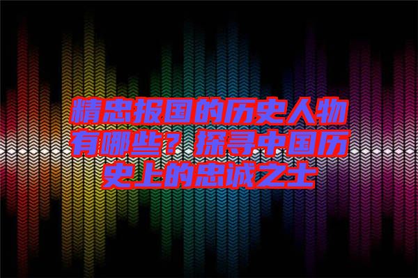 精忠報(bào)國(guó)的歷史人物有哪些？探尋中國(guó)歷史上的忠誠(chéng)之士