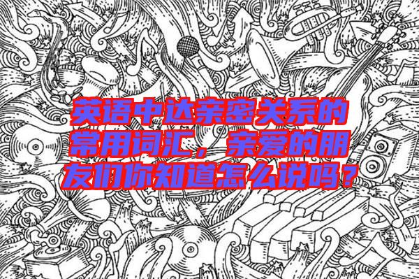 英語中達親密關系的常用詞匯，親愛的朋友們你知道怎么說嗎？