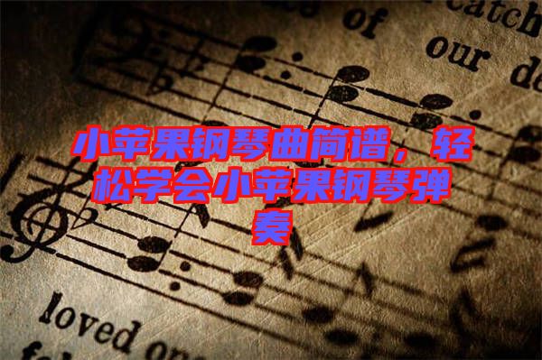 小蘋果鋼琴曲簡譜，輕松學(xué)會小蘋果鋼琴彈奏