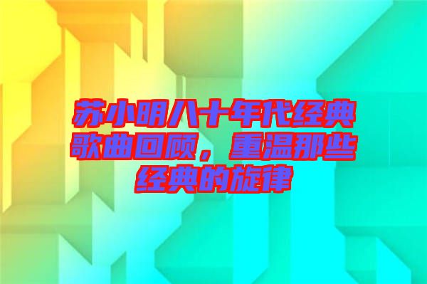 蘇小明八十年代經(jīng)典歌曲回顧，重溫那些經(jīng)典的旋律