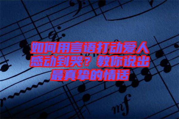 如何用言語打動(dòng)愛人感動(dòng)到哭？教你說出最真摯的情話