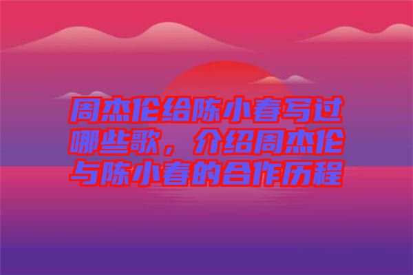 周杰倫給陳小春寫過哪些歌，介紹周杰倫與陳小春的合作歷程