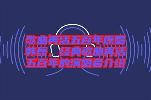 歌曲再活五百年原唱韓磊，經(jīng)典歌曲再活五百年的演唱者介紹