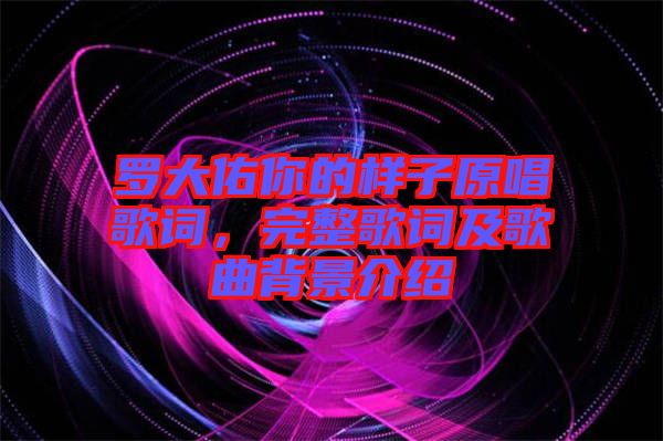 羅大佑你的樣子原唱歌詞，完整歌詞及歌曲背景介紹