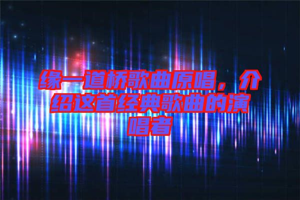 緣一道橋歌曲原唱，介紹這首經(jīng)典歌曲的演唱者