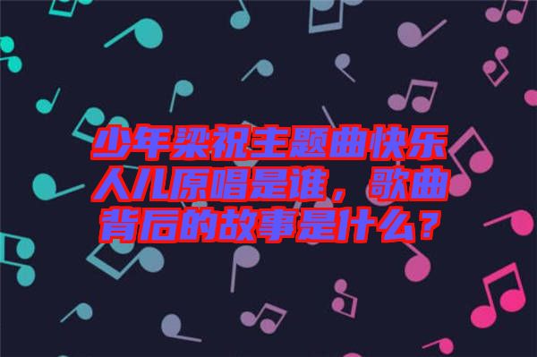 少年梁祝主題曲快樂(lè)人兒原唱是誰(shuí)，歌曲背后的故事是什么？