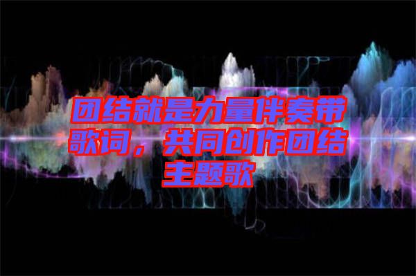 團結(jié)就是力量伴奏帶歌詞，共同創(chuàng)作團結(jié)主題歌