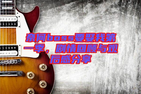 奈何boss要娶我第一季，劇情回顧與觀后感分享