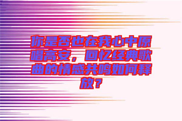 你是否也在我心中原唱高安，回憶經(jīng)典歌曲的情感共鳴如何釋放？