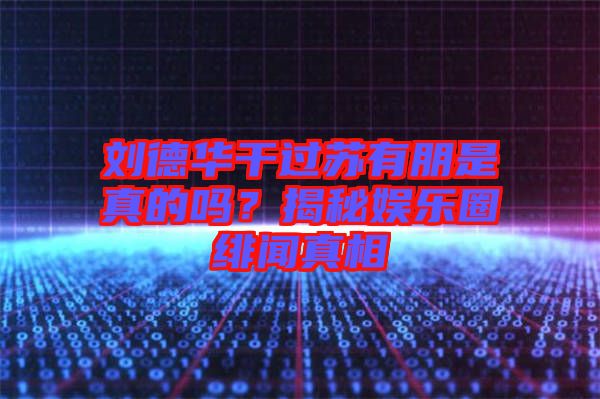 劉德華干過蘇有朋是真的嗎？揭秘娛樂圈緋聞?wù)嫦? width=