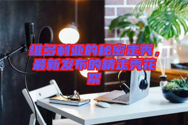 維多利亞的秘密走秀，最新發(fā)布的精走秀花絮