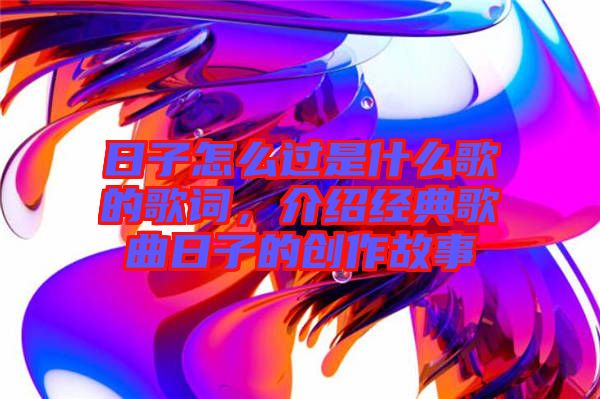 日子怎么過是什么歌的歌詞，介紹經(jīng)典歌曲日子的創(chuàng)作故事