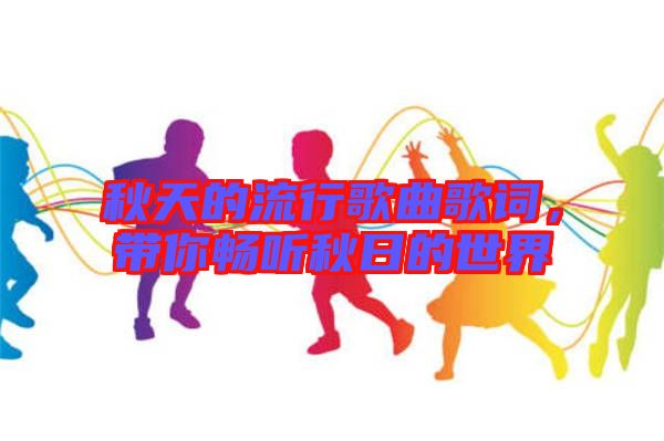 秋天的流行歌曲歌詞，帶你暢聽(tīng)秋日的世界